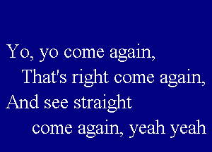 Yo, yo come again,
That's right come again,

And see straight
come again, yeah yeah