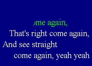 )me again,
That's right come again,

And see straight
come again, yeah yeah