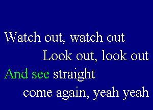 Watch out, watch out

Look out, look out
And see straight

come again, yeah yeah