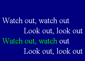 Watch out, watch out

Look out, look out
Watch out, watch out
Look out, look out