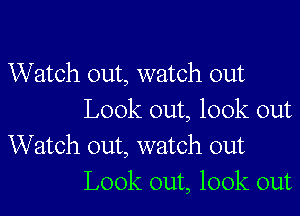 Watch out, watch out

Look out, look out
Watch out, watch out
Look out, look out