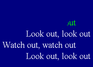 )ut

Look out, look out
Watch out, watch out
Look out, look out