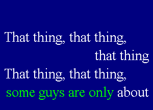 That thing, that thing,
that thing

That thing, that thing,

some guys are only about