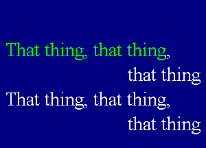 That thing, that thing,

that thing
That thing, that thing,
that thing