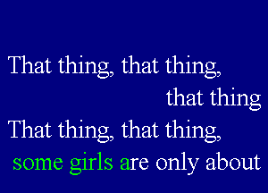 That thing, that thing,
that thing

That thing, that thing,

some girls are only about