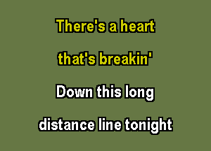 There's a heart
that's breakin'

Down this long

distance line tonight