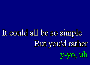 It could all be so simple
But you'd rather
y-yo, uh