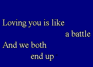 Loving you is like

a battle
And we both

end up