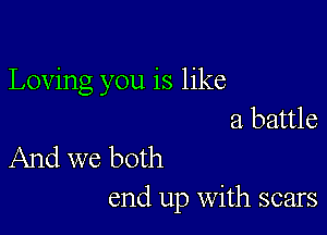 Loving you is like

a battle
And we both

end up With scars