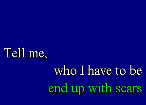 Tell me,
who I have to be

end up with scars