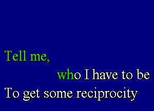 Tell me,
who I have to be
To get some reciprocity