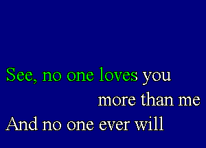 See, no one loves you
more than me
And no one ever Will