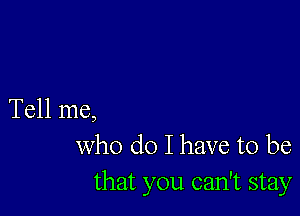 Tell me,
Who do I have to be

that you can't stay