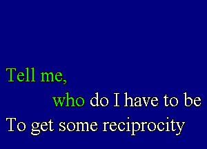 Tell me,
who do I have to be
To get some reciprocity