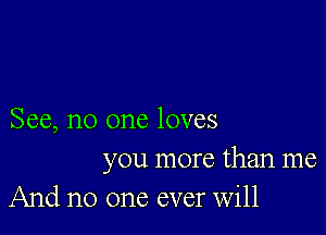 See, no one loves
you more than me
And no one ever Will