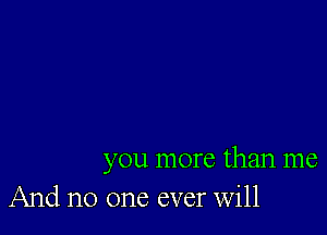 you more than me
And no one ever will