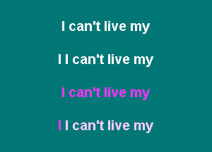 I can't live my
I I can't live my

I can't live my

I I can't live my