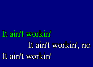 It ain't workin'
It ain't workin', no
It ain't workin'