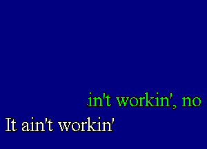 in't workin', no
It ain't workin'