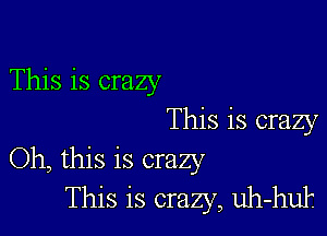 This is crazy

This is crazy
Oh, this is crazy
This is crazy, uh-huk