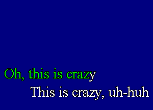 Oh, this is crazy
This is crazy, uh-huh