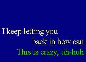 I keep letting you

back in how can
This is crazy, uh-huh