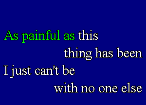 As painful as this

thing has been

I just can't be
with no one else