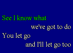 See I know what

we've got to do
You let go

and I'll let go too