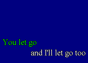 You let go
and I'll let go too