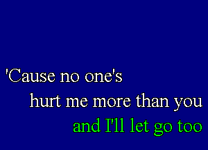 'Cause no one's
hurt me more than you
and I'll let go too