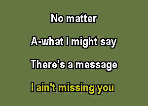 No matter

A-what I might say

There's a message

I ain't missing you