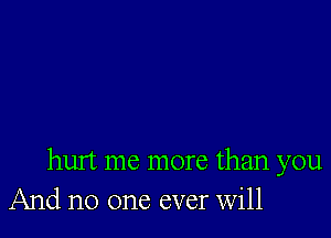 hurt me more than you
And no one ever Will