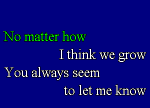 No matter how

I think we grow
You always seem
to let me know