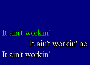 It ain't workin'
It ain't workin' no
It ain't workin'