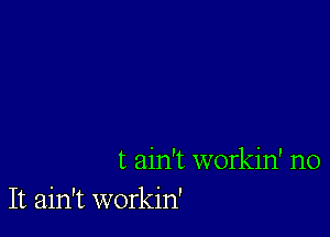 t ain't workin' no
It ain't workin'