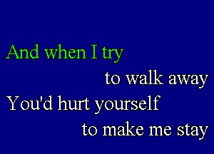 And When I try

to walk away

You'd hurt yourself
to make me stay