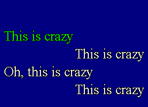 This is crazy

This is crazy
Oh, this is crazy
This is crazy