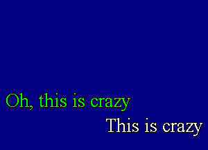 Oh, this is crazy
This is crazy