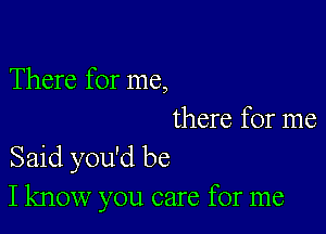 There for me,

there for me
Said you'd be
I know you care for me