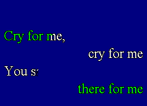 Cry for me,

cry for me

You 8'
there for me