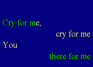 Cry for me,

cry for me

You
there for me