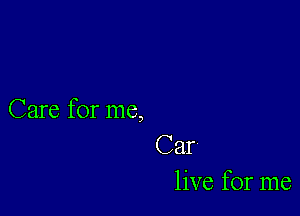 Care for me,

Car
live for me