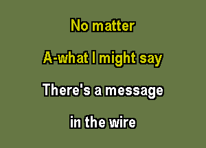 No matter

A-what I might say

There's a message

in the wire