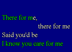 There for me,

there for me
Said you'd be
I know you care for me