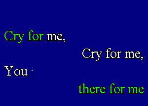 Cry for me,

Cry for me,

You '
there for me