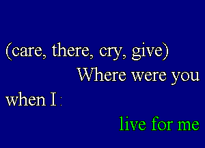 (care, there, cry, give)

Where were you
when I

live for me