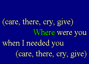 (care, there, cry, give)

Where were you
When I needed you

(care, there, cry, give)