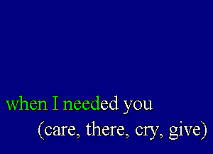 When I needed you
(care, there, cry, give)