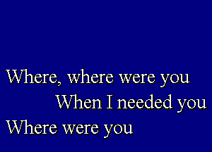 Where, where were you
When I needed you
Where were you