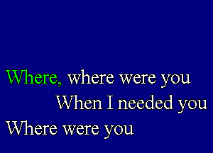 Where, where were you
When I needed you
Where were you